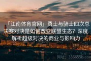 「江南体育官网」勇士与骑士四次总决赛对决是如何改变联盟生态？深度解析超级对决的商业与影响力