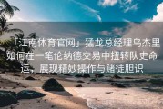「江南体育官网」猛龙总经理乌杰里如何在一笔伦纳德交易中扭转队史命运，展现精妙操作与赌徒胆识
