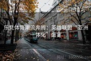 乐竞体育潮流奔腾：英雄联盟“亚洲一体化”盛宴
