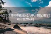 2026世界杯中国出线几率，国足进了2026世界杯吗