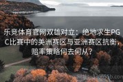 乐竞体育官网双雄对立：绝地求生PGC比赛中的美洲赛区与亚洲赛区抗衡，赔率策略何去何从？