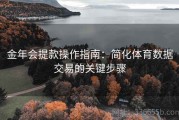 金年会提款操作指南：简化体育数据交易的关键步骤