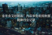 金年会又创新高！内容审查新规数据刷新行业记录