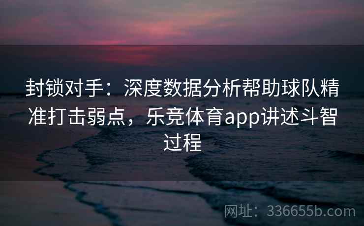 封锁对手：深度数据分析帮助球队精准打击弱点，乐竞体育app讲述斗智过程
