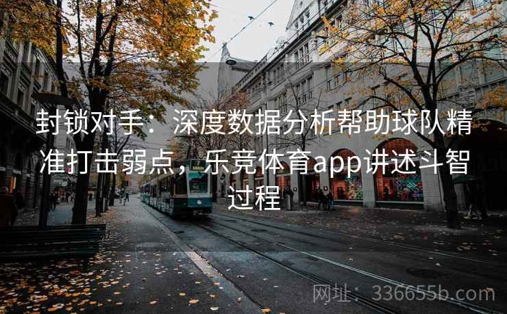 封锁对手：深度数据分析帮助球队精准打击弱点，乐竞体育app讲述斗智过程
