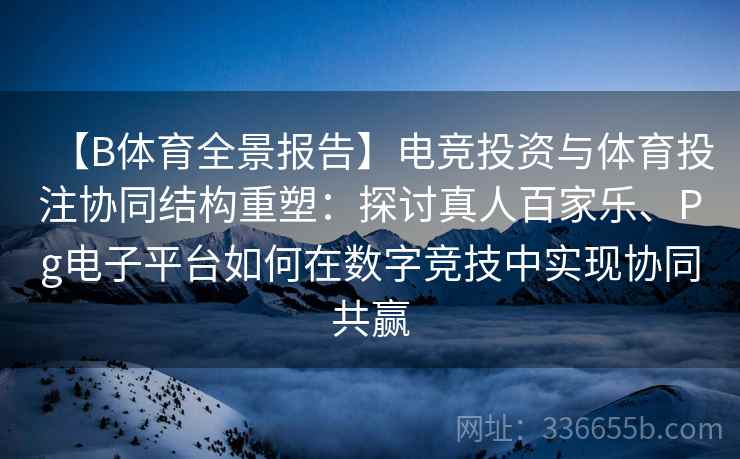【B体育全景报告】电竞投资与体育投注协同结构重塑：探讨真人百家乐、Pg电子平台如何在数字竞技中实现协同共赢