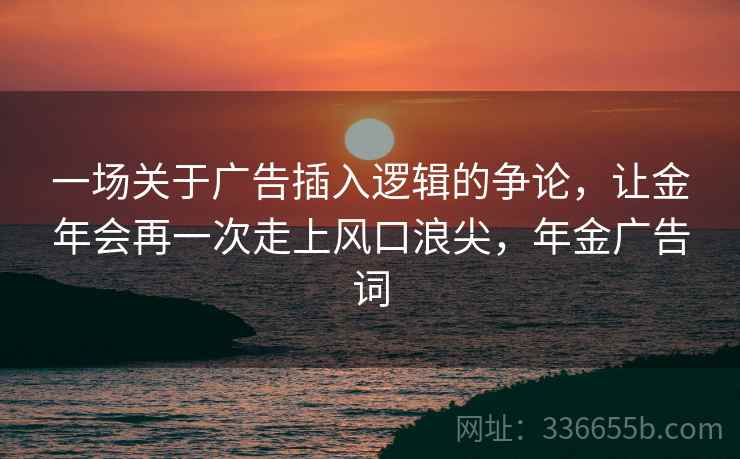 一场关于广告插入逻辑的争论，让金年会再一次走上风口浪尖，年金广告词