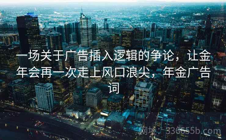 一场关于广告插入逻辑的争论，让金年会再一次走上风口浪尖，年金广告词