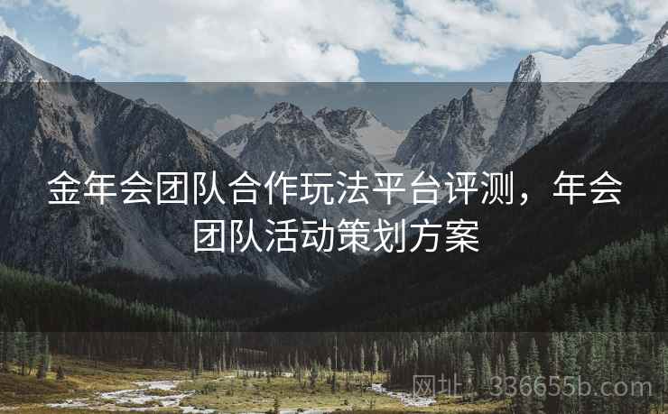 金年会团队合作玩法平台评测，年会团队活动策划方案