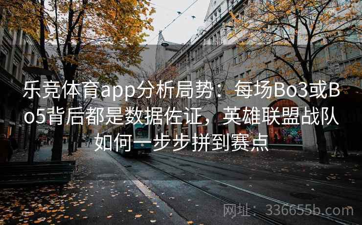 乐竞体育app分析局势：每场Bo3或Bo5背后都是数据佐证，英雄联盟战队如何一步步拼到赛点