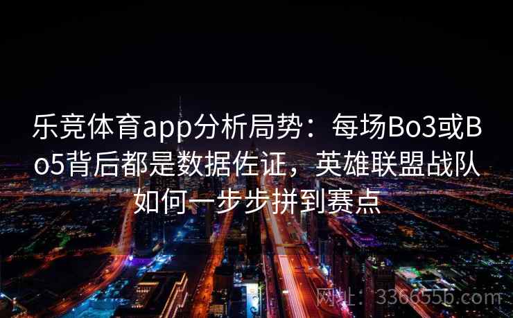 乐竞体育app分析局势：每场Bo3或Bo5背后都是数据佐证，英雄联盟战队如何一步步拼到赛点