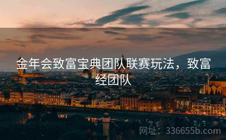 金年会致富宝典团队联赛玩法，致富经团队
