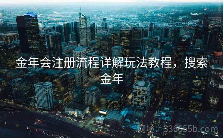 金年会注册流程详解玩法教程，搜索金年
