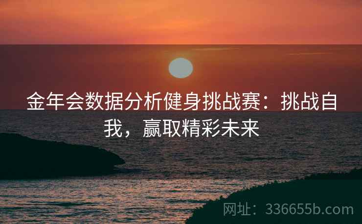 金年会数据分析健身挑战赛：挑战自我，赢取精彩未来