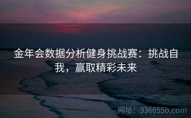 金年会数据分析健身挑战赛：挑战自我，赢取精彩未来
