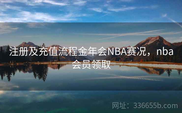 注册及充值流程金年会NBA赛况，nba会员领取