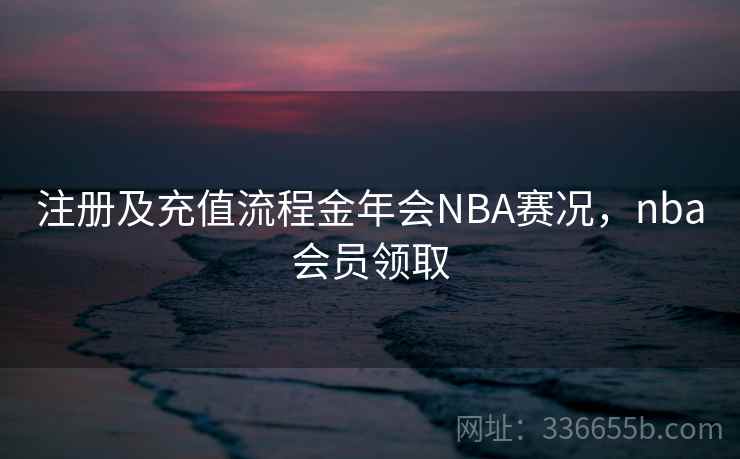 注册及充值流程金年会NBA赛况，nba会员领取