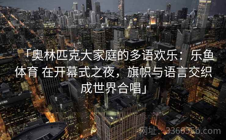 「奥林匹克大家庭的多语欢乐：乐鱼体育 在开幕式之夜，旗帜与语言交织成世界合唱」