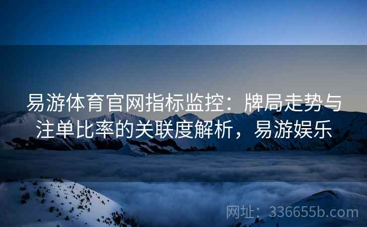 易游体育官网指标监控：牌局走势与注单比率的关联度解析，易游娱乐