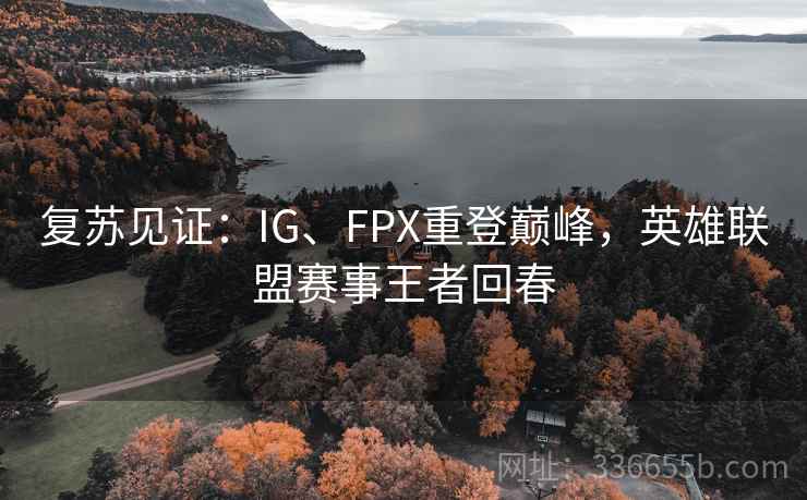 复苏见证：IG、FPX重登巅峰，英雄联盟赛事王者回春
