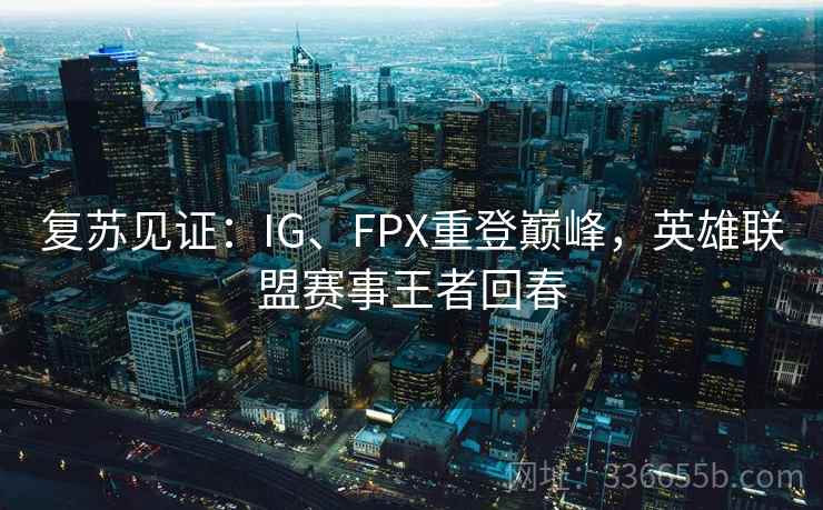 复苏见证：IG、FPX重登巅峰，英雄联盟赛事王者回春