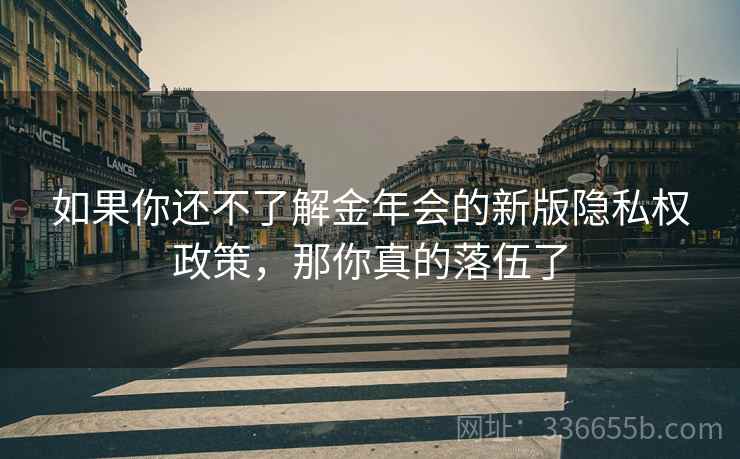 如果你还不了解金年会的新版隐私权政策，那你真的落伍了