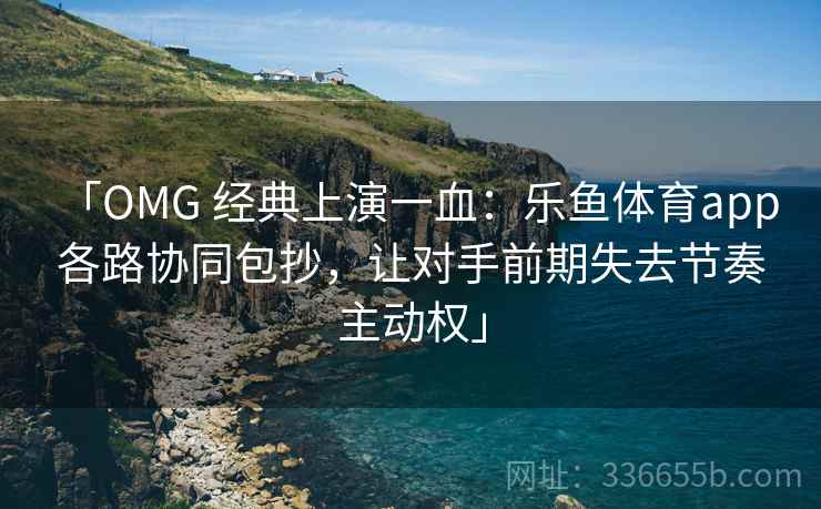 「OMG 经典上演一血：乐鱼体育app 各路协同包抄，让对手前期失去节奏主动权」