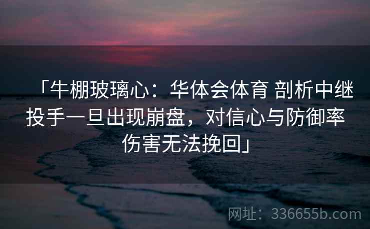 「牛棚玻璃心：华体会体育 剖析中继投手一旦出现崩盘，对信心与防御率伤害无法挽回」