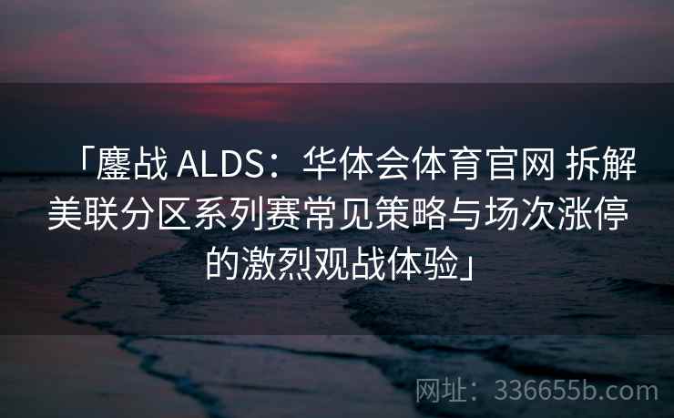 「鏖战 ALDS：华体会体育官网 拆解美联分区系列赛常见策略与场次涨停的激烈观战体验」