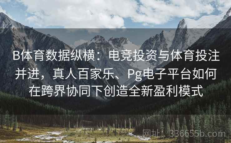 B体育数据纵横：电竞投资与体育投注并进，真人百家乐、Pg电子平台如何在跨界协同下创造全新盈利模式