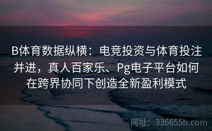 B体育数据纵横：电竞投资与体育投注并进，真人百家乐、Pg电子平台如何在跨界协同下创造全新盈利模式