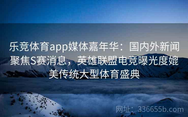乐竞体育app媒体嘉年华：国内外新闻聚焦S赛消息，英雄联盟电竞曝光度媲美传统大型体育盛典