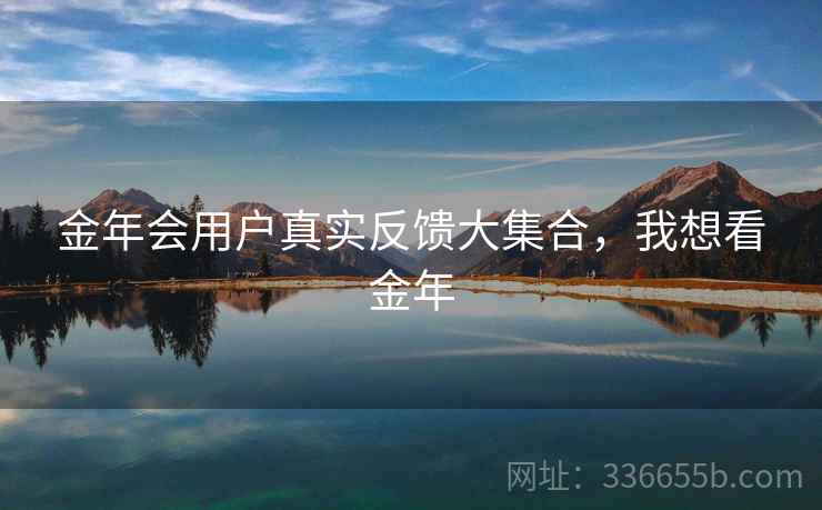 金年会用户真实反馈大集合，我想看金年
