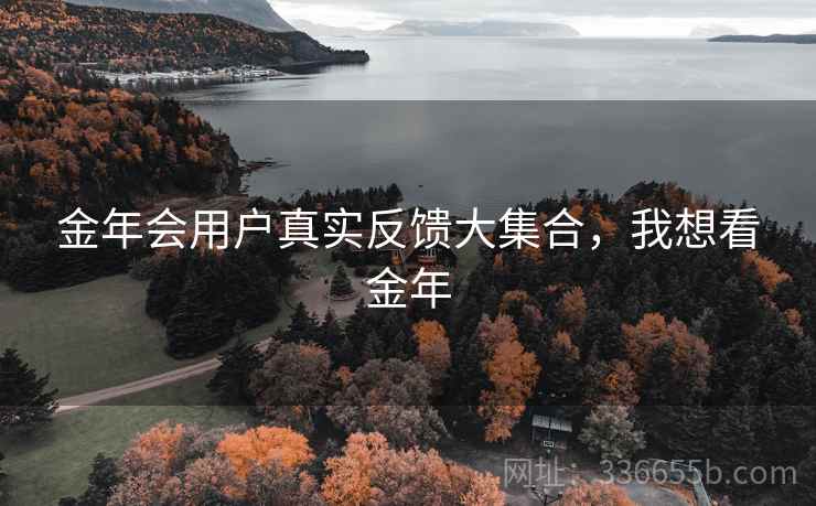 金年会用户真实反馈大集合，我想看金年
