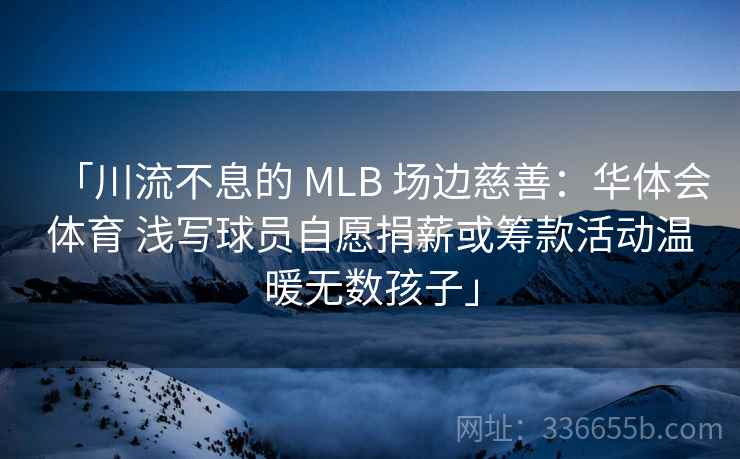 「川流不息的 MLB 场边慈善：华体会体育 浅写球员自愿捐薪或筹款活动温暖无数孩子」
