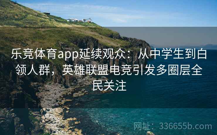 乐竞体育app延续观众：从中学生到白领人群，英雄联盟电竞引发多圈层全民关注
