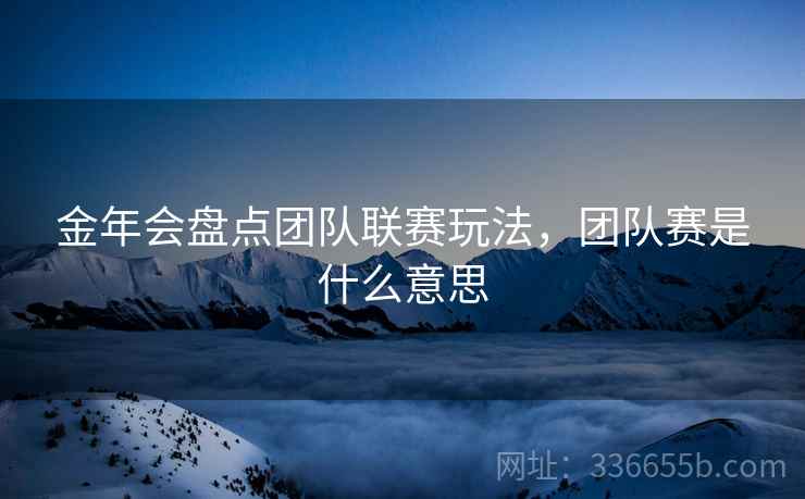 金年会盘点团队联赛玩法，团队赛是什么意思