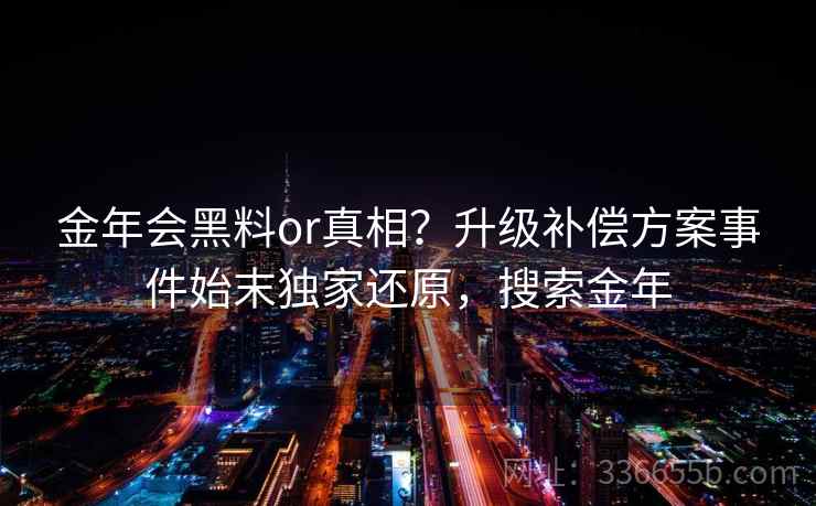 金年会黑料or真相？升级补偿方案事件始末独家还原，搜索金年