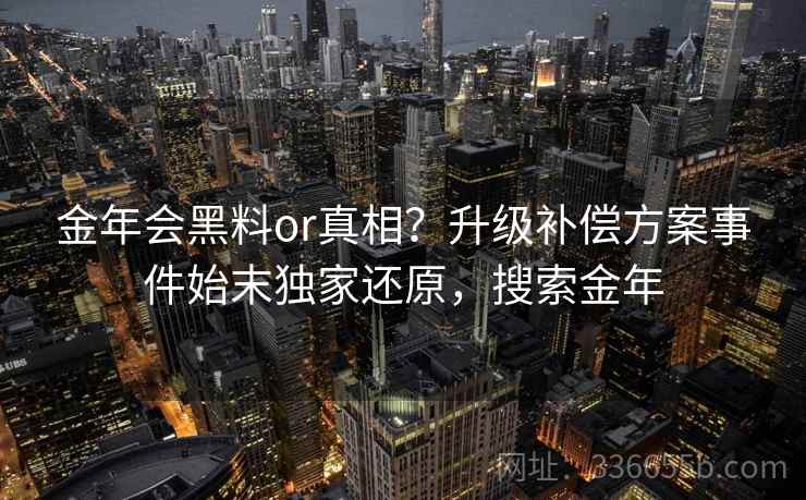 金年会黑料or真相？升级补偿方案事件始末独家还原，搜索金年