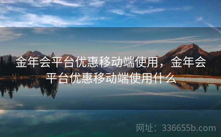 金年会平台优惠移动端使用，金年会平台优惠移动端使用什么
