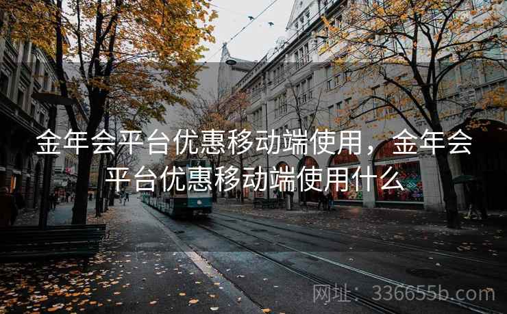 金年会平台优惠移动端使用，金年会平台优惠移动端使用什么