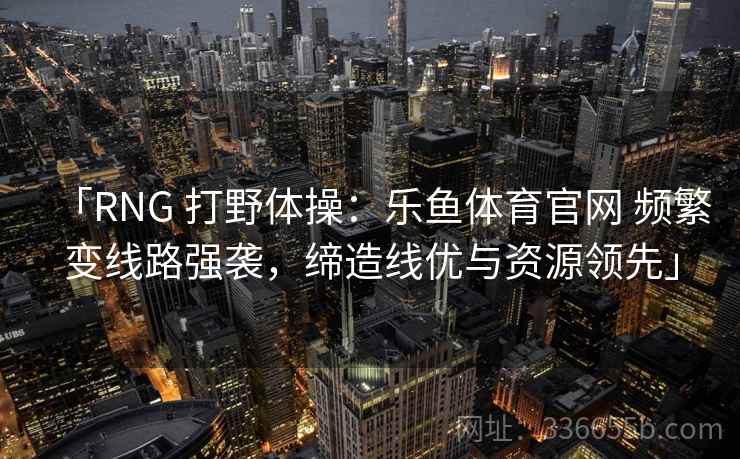 「RNG 打野体操：乐鱼体育官网 频繁变线路强袭，缔造线优与资源领先」
