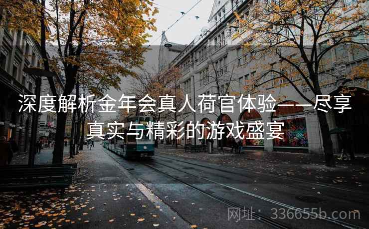 深度解析金年会真人荷官体验——尽享真实与精彩的游戏盛宴
