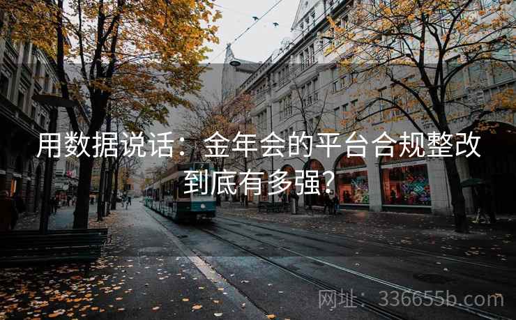 用数据说话：金年会的平台合规整改到底有多强？