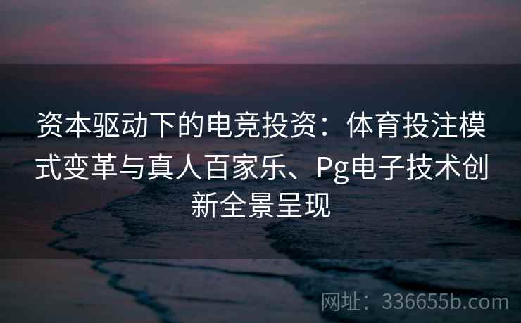 资本驱动下的电竞投资：体育投注模式变革与真人百家乐、Pg电子技术创新全景呈现