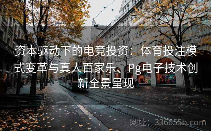 资本驱动下的电竞投资：体育投注模式变革与真人百家乐、Pg电子技术创新全景呈现