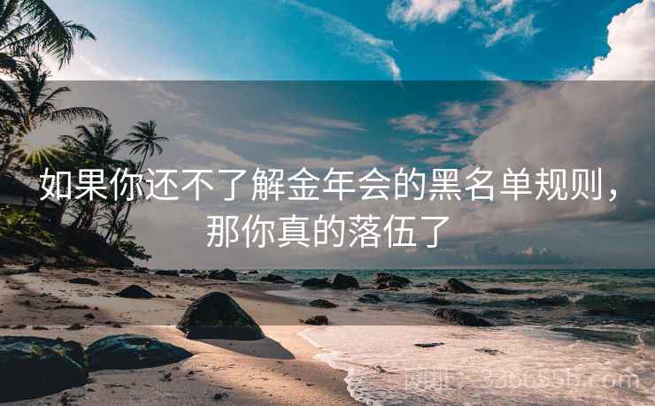 如果你还不了解金年会的黑名单规则，那你真的落伍了