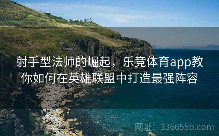 射手型法师的崛起，乐竞体育app教你如何在英雄联盟中打造最强阵容