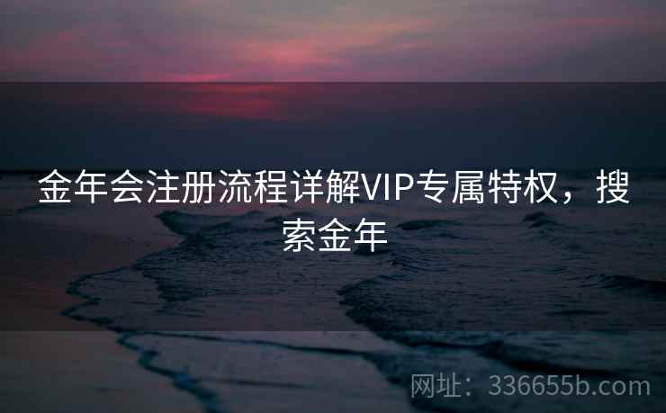 金年会注册流程详解VIP专属特权，搜索金年
