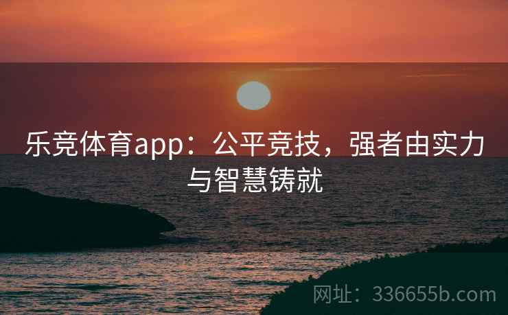 乐竞体育app：公平竞技，强者由实力与智慧铸就